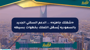«شقتك جاهزة» .. الدعم السكني الجديد بالسعودية يُسهّل التملك بخطوات بسيطة